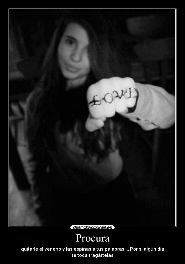 Procura - quitarle el veneno y las espinas a tus palabras.... Por si algun dia te toca tragártelas