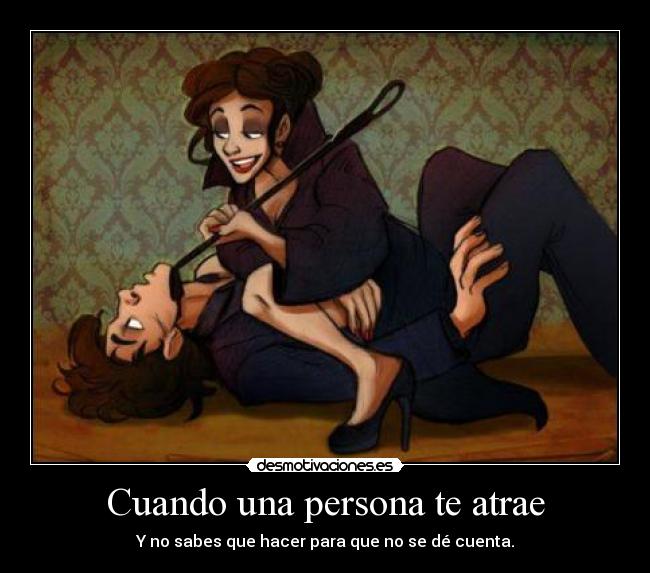 Cuando una persona te atrae - Y no sabes que hacer para que no se dé cuenta.