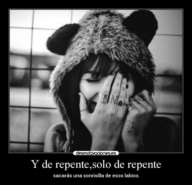 Y de repente,solo de repente - sacarás una sonrisilla de esos labios.