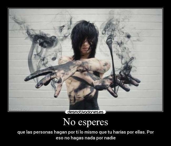 No esperes - que las personas hagan por ti lo mismo que tu harías por ellas. Por
eso no hagas nada por nadie