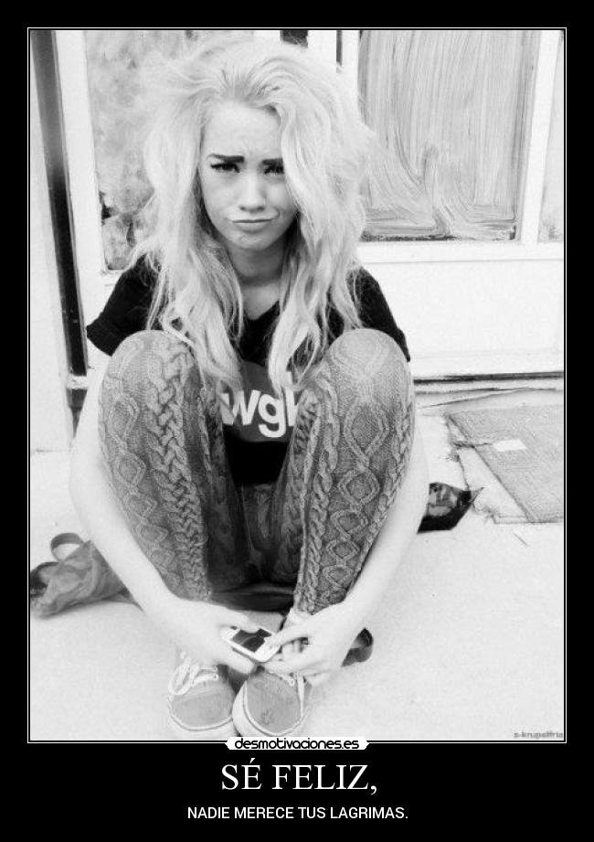 SÉ FELIZ, - NADIE MERECE TUS LAGRIMAS.