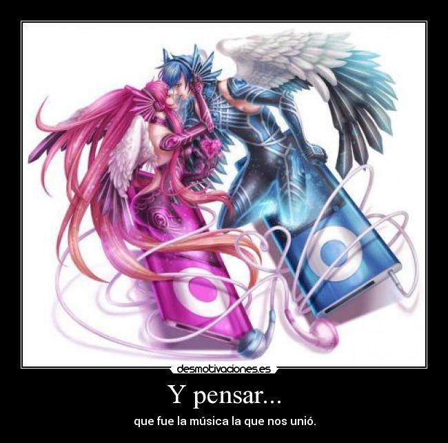 Y pensar... - que fue la música la que nos unió.