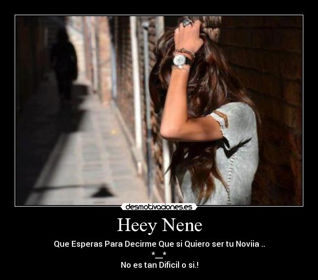 Heey Nene - Que Esperas Para Decirme Que si Quiero ser tu Noviia ..
*__*
No es tan Dificil o si.!