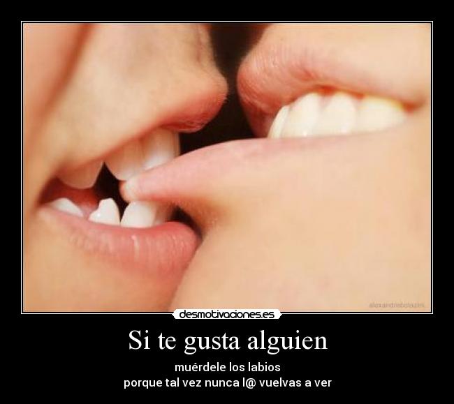 Si te gusta alguien - muérdele los labios
porque tal vez nunca l@ vuelvas a ver