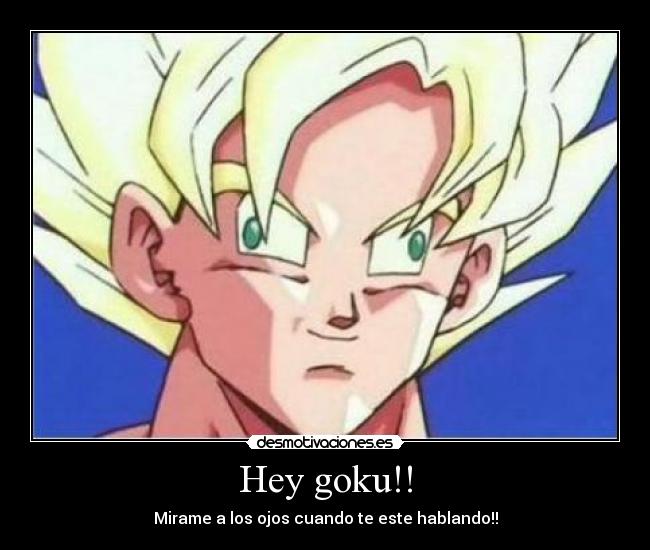 Hey goku!! - Mirame a los ojos cuando te este hablando!!