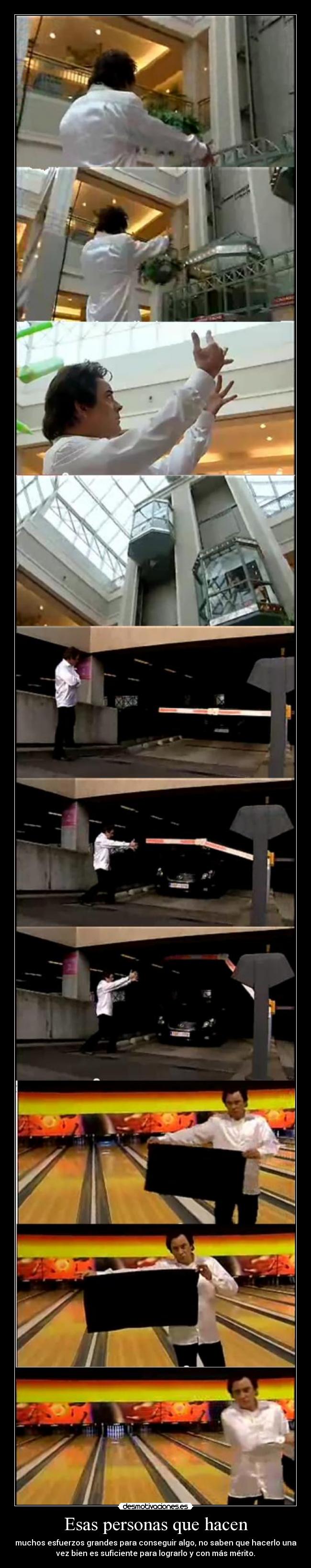 Esas personas que hacen - muchos esfuerzos grandes para conseguir algo, no saben que hacerlo una
vez bien es suficiente para lograrlo y con más mérito.