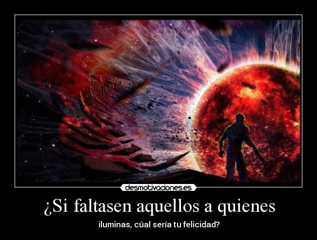 ¿Si faltasen aquellos a quienes - iluminas, cúal sería tu felicidad?
