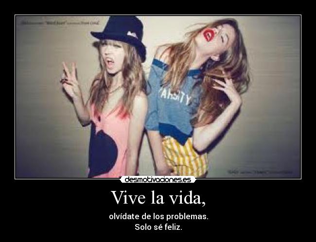 Vive la vida, - olvídate de los problemas.
Solo sé feliz.