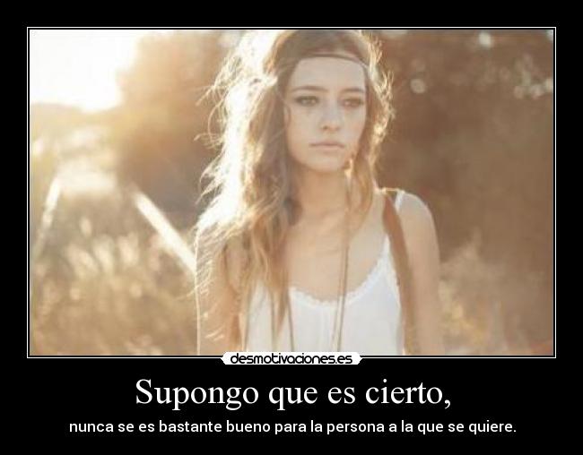 Supongo que es cierto, - nunca se es bastante bueno para la persona a la que se quiere.