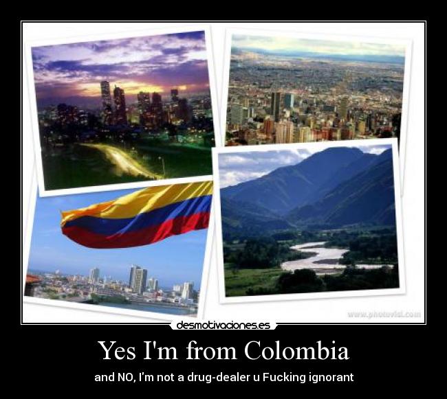 Yes Im from Colombia - and NO, Im not a drug-dealer u Fucking ignorant