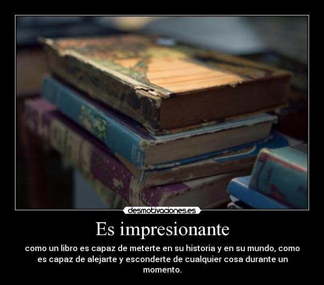 Es impresionante - como un libro es capaz de meterte en su historia y en su mundo, como
es capaz de alejarte y esconderte de cualquier cosa durante un
momento.