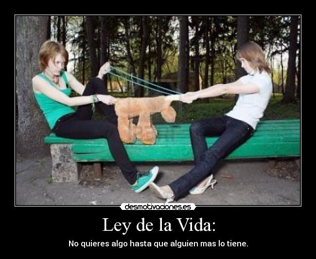 Ley de la Vida: - No quieres algo hasta que alguien mas lo tiene.