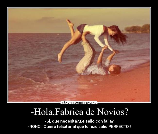 -Hola,Fabrica de Novios? - -Si, que necesita?,Le salio con falla?
-NONO!, Quiero felicitar al que lo hizo,salio PERFECTO♥!