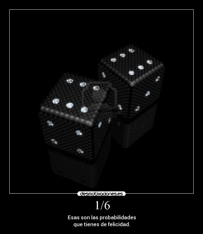 1/6 - Esas son las probabilidades
que tienes de felicidad.