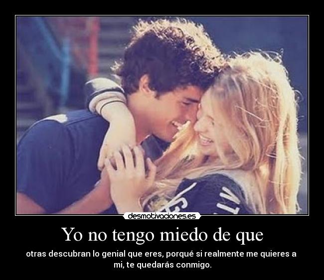 Yo no tengo miedo de que - otras descubran lo genial que eres, porqué si realmente me quieres a
mi, te quedarás conmigo.