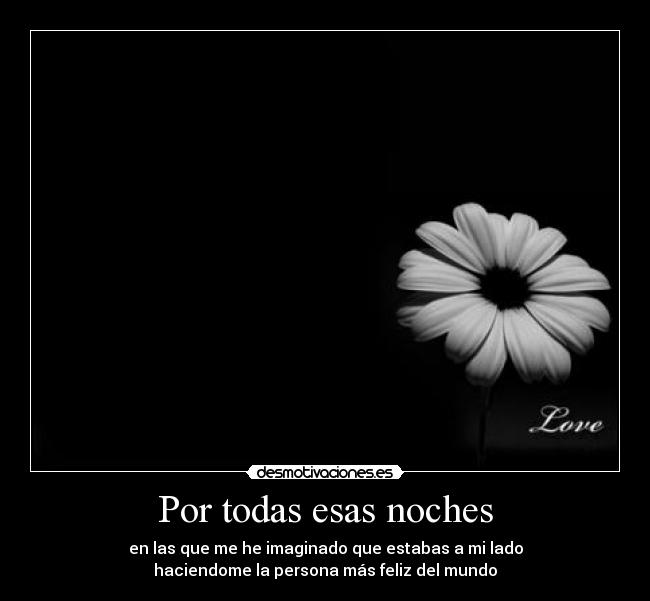 Por todas esas noches - en las que me he imaginado que estabas a mi lado
haciendome la persona más feliz del mundo