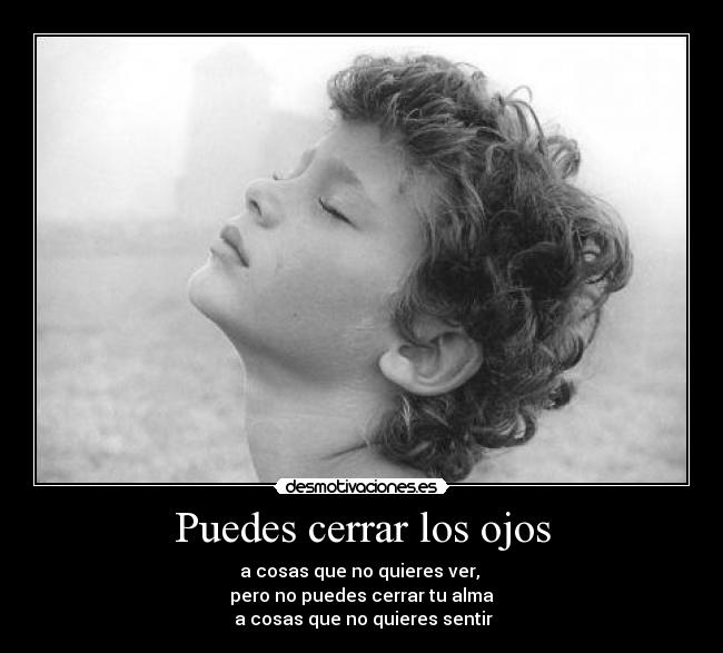 Puedes cerrar los ojos - a cosas que no quieres ver,
pero no puedes cerrar tu alma
a cosas que no quieres sentir