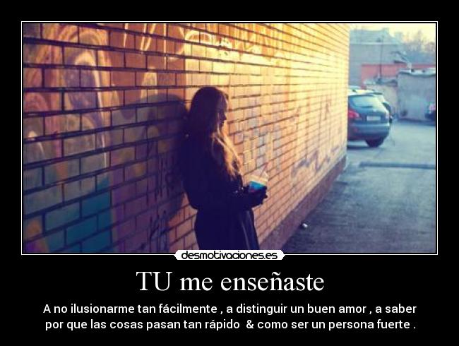 TU me enseñaste - A no ilusionarme tan fácilmente , a distinguir un buen amor , a saber
por que las cosas pasan tan rápido & como ser un persona fuerte .