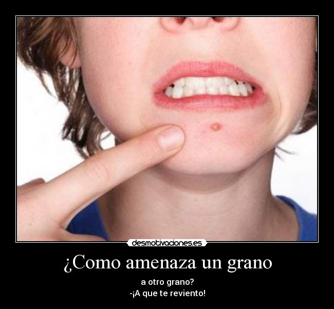 ¿Como amenaza un grano - a otro grano?
-¡A que te reviento!
