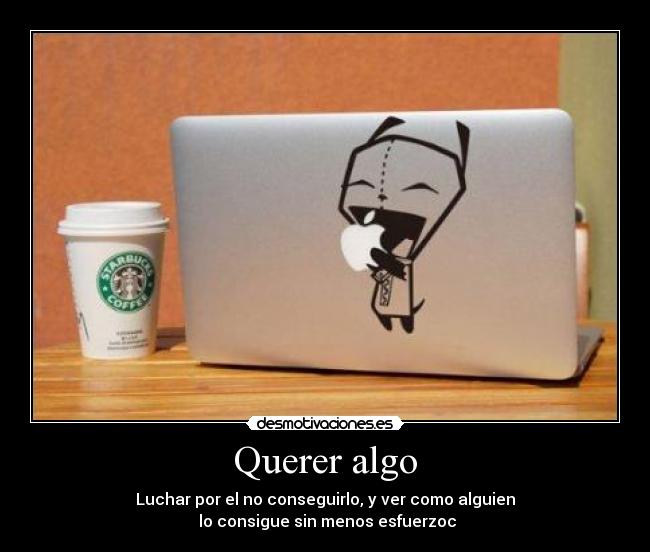 Querer algo - Luchar por el no conseguirlo, y ver como alguien
lo consigue sin menos esfuerzoc