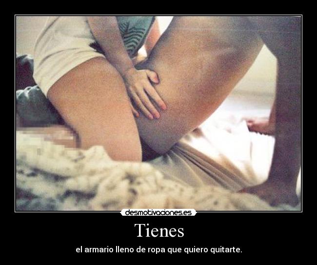 Tienes - el armario lleno de ropa que quiero quitarte.