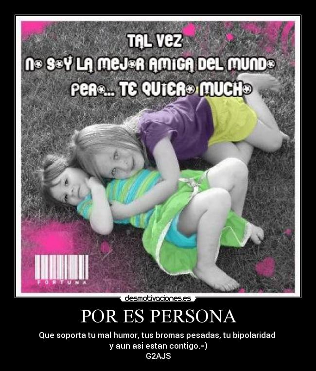 POR ES PERSONA - Que soporta tu mal humor, tus bromas pesadas, tu bipolaridad 
y aun asi estan contigo.=)
G2AJS