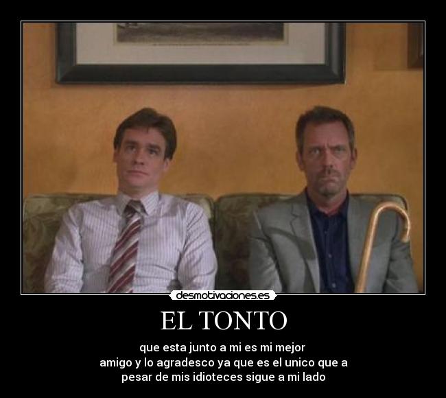 EL TONTO - que esta junto a mi es mi mejor
amigo y lo agradesco ya que es el unico que a
pesar de mis idioteces sigue a mi lado