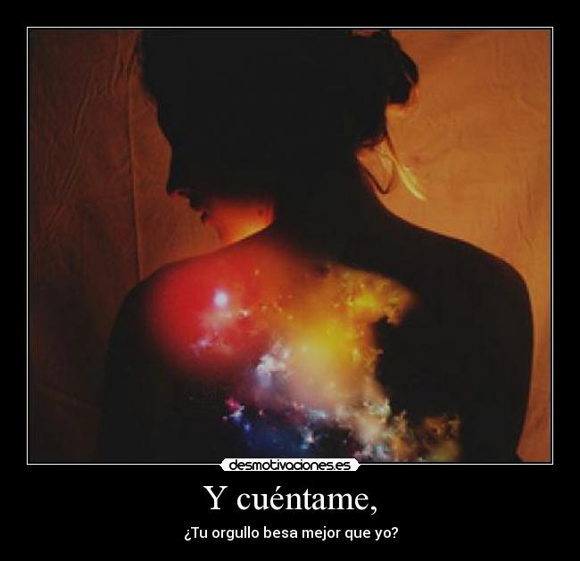 Y cuéntame, - ¿Tu orgullo besa mejor que yo?