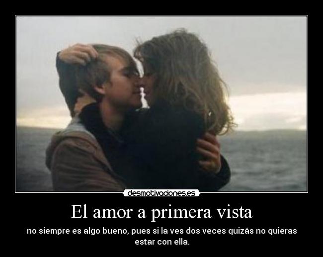 El amor a primera vista - no siempre es algo bueno, pues si la ves dos veces quizás no quieras estar con ella.