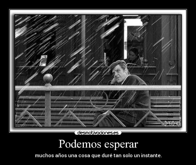 Podemos esperar - muchos años una cosa que duré tan solo un instante.