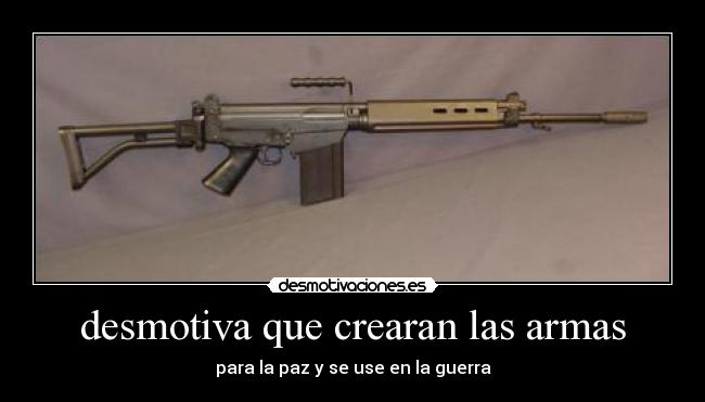 desmotiva que crearan las armas - para la paz y se use en la guerra
