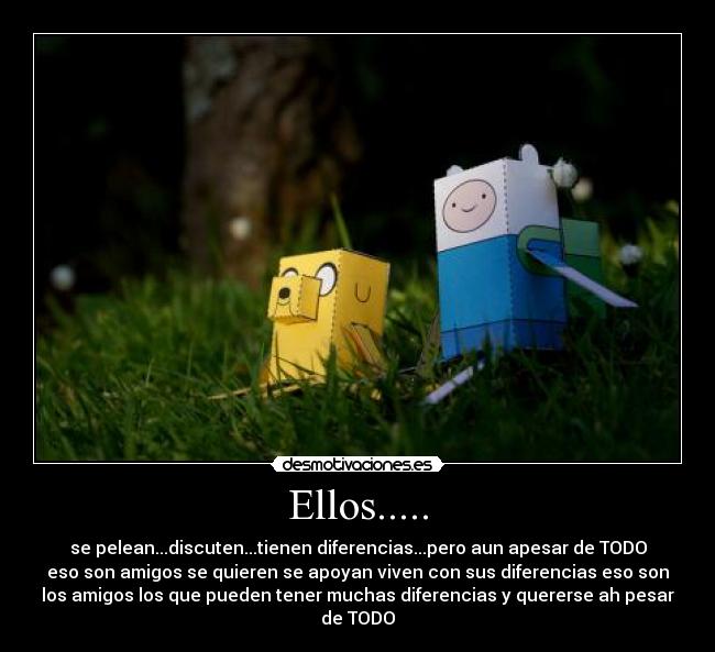 Ellos..... - se pelean...discuten...tienen diferencias...pero aun apesar de TODO
eso son amigos se quieren se apoyan viven con sus diferencias eso son
los amigos los que pueden tener muchas diferencias y quererse ah pesar
de TODO
