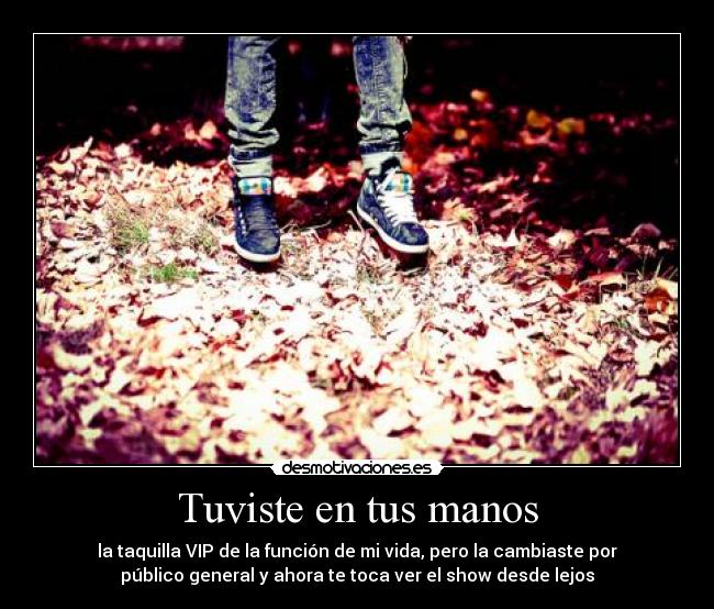 Tuviste en tus manos - la taquilla VIP de la función de mi vida, pero la cambiaste por
público general y ahora te toca ver el show desde lejos