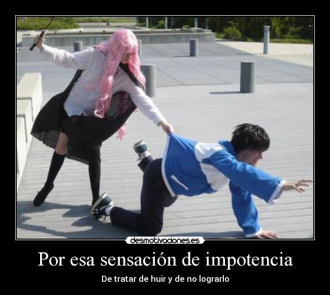 Por esa sensación de impotencia - De tratar de huir y de no lograrlo