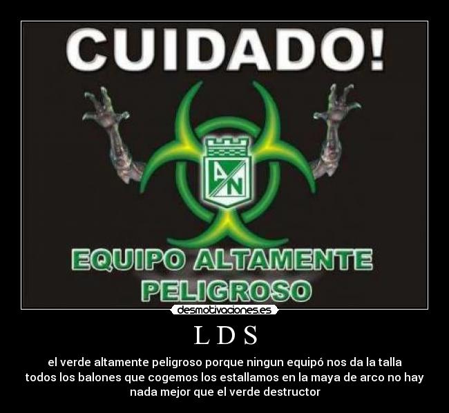 L D S - el verde altamente peligroso porque ningun equipó nos da la talla
todos los balones que cogemos los estallamos en la maya de arco no hay
nada mejor que el verde destructor