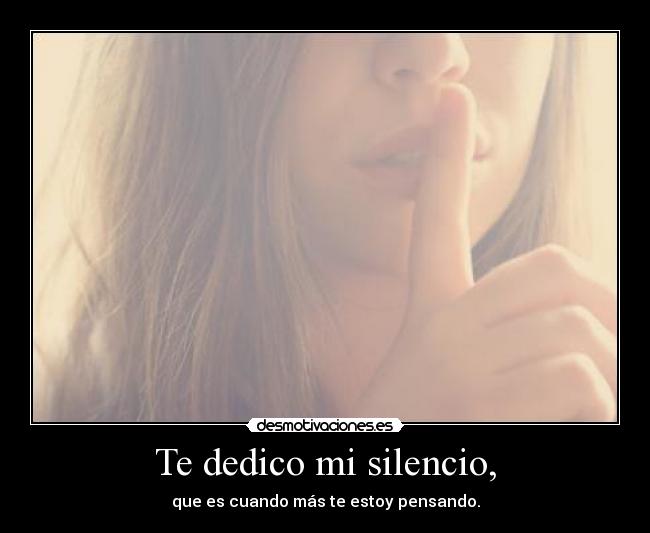 Te dedico mi silencio, - que es cuando más te estoy pensando.