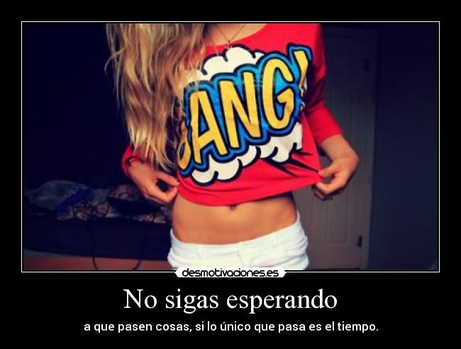 No sigas esperando - a que pasen cosas, si lo único que pasa es el tiempo.