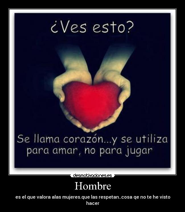 Hombre - es el que valora alas mujeres.que las respetan..cosa qe no te he visto hacer