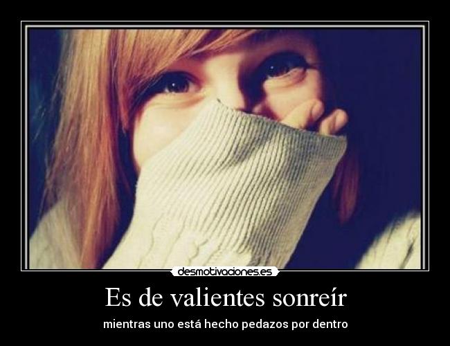 Es de valientes sonreír - mientras uno está hecho pedazos por dentro