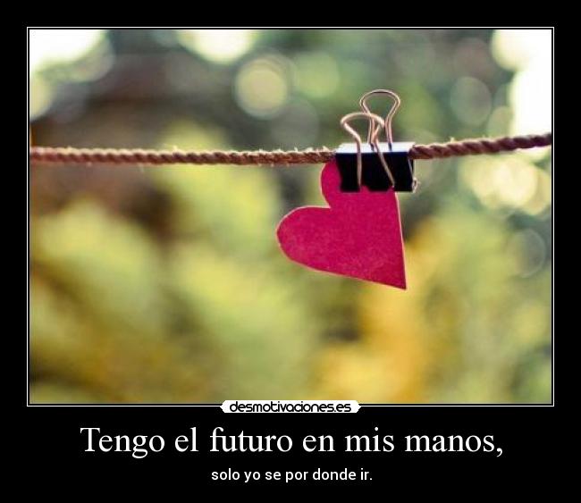 Tengo el futuro en mis manos, - solo yo se por donde ir.