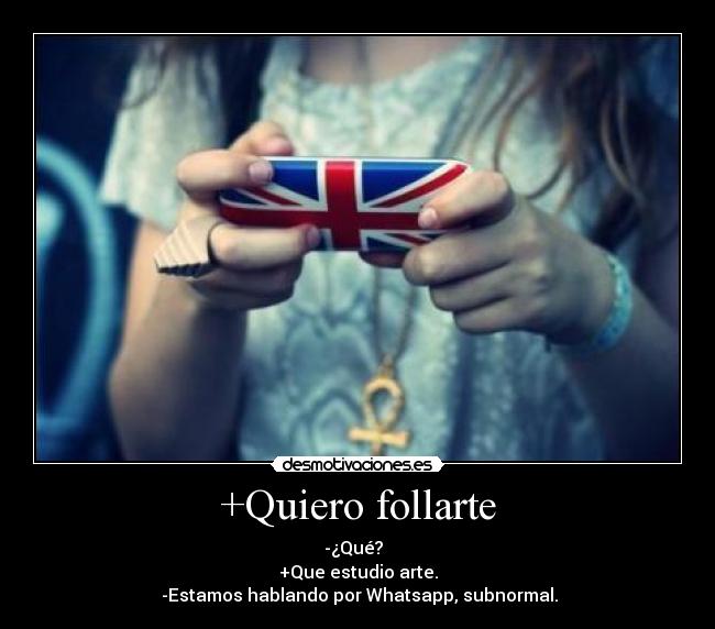 +Quiero follarte - -¿Qué?
+Que estudio arte.
-Estamos hablando por Whatsapp, subnormal.