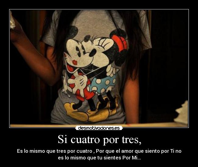 Si cuatro por tres, - Es lo mismo que tres por cuatro , Por que el amor que siento por Ti no
es lo mismo que tu sientes Por Mi...