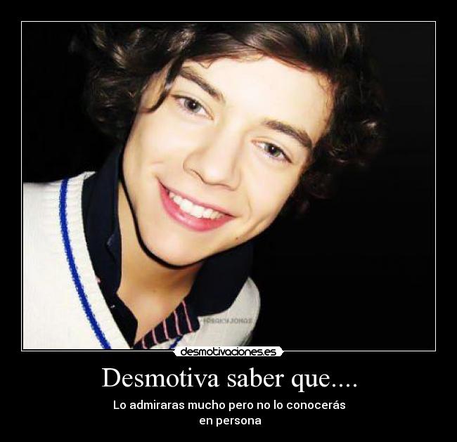 Desmotiva saber que.... - Lo admiraras mucho pero no lo conocerás
en persona