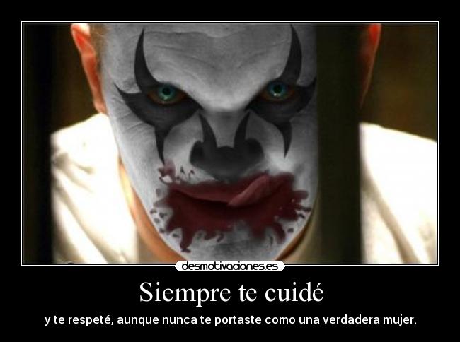 Siempre te cuidé - y te respeté, aunque nunca te portaste como una verdadera mujer.