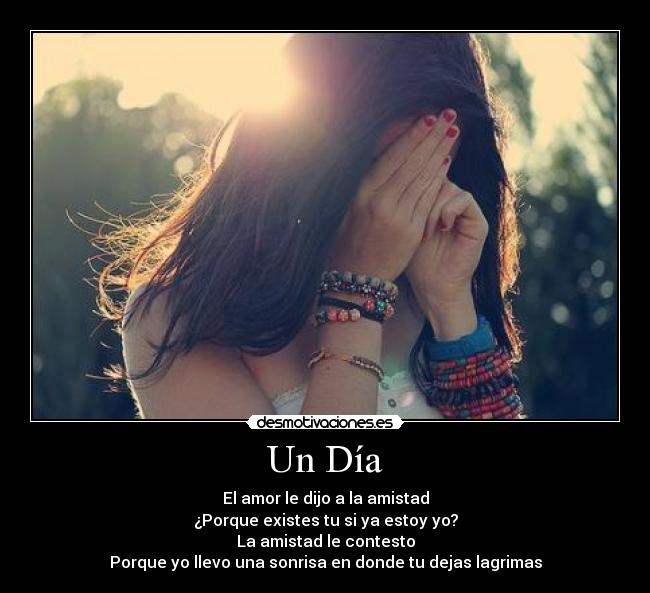 Un Día - El amor le dijo a la amistad
¿Porque existes tu si ya estoy yo?
La amistad le contesto
Porque yo llevo una sonrisa en donde tu dejas lagrimas