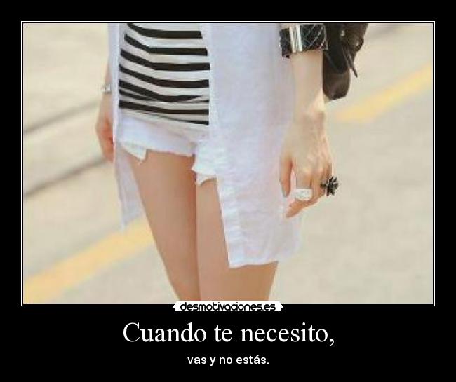 Cuando te necesito, - vas y no estás.