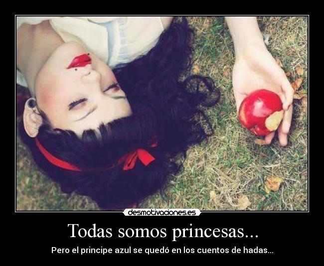 Todas somos princesas... - Pero el principe azul se quedó en los cuentos de hadas...