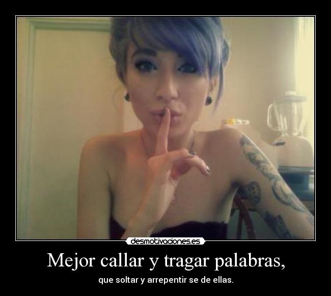 Mejor callar y tragar palabras, - que soltar y arrepentir se de ellas.