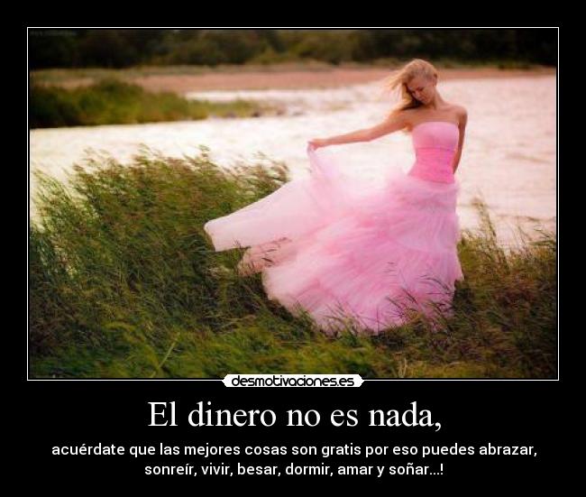 El dinero no es nada, - acuérdate que las mejores cosas son gratis por eso puedes abrazar,
sonreír, vivir, besar, dormir, amar y soñar...!