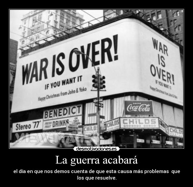 La guerra acabará - el día en que nos demos cuenta de que esta causa más problemas que
los que resuelve.